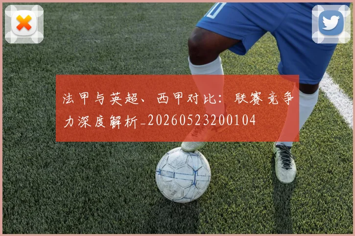 法甲与英超、西甲对比:联赛竞争力深度解析_20260523200104
