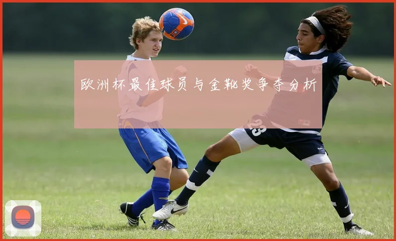 欧洲杯最佳球员与金靴奖争夺分析