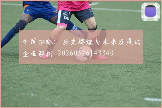 中国排球:历史辉煌与未来发展的全面解析_20260526143340