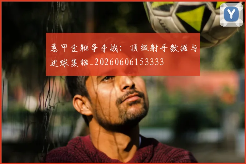 意甲金靴争夺战:顶级射手数据与进球集锦_20260606153333