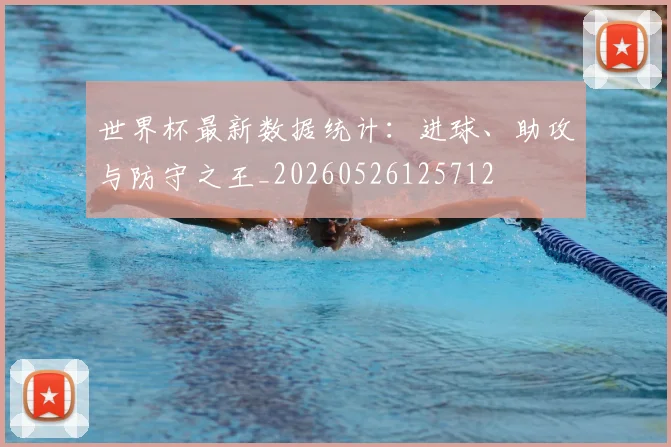 世界杯最新数据统计：进球、助攻与防守之王_20260526125712