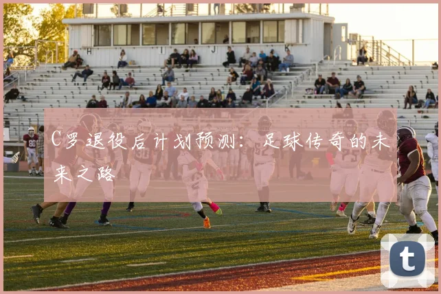 C罗退役后计划预测：足球传奇的未来之路