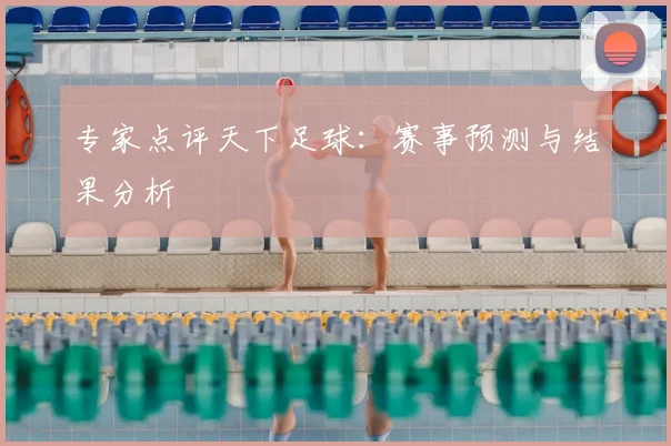 专家点评天下足球:赛事预测与结果分析