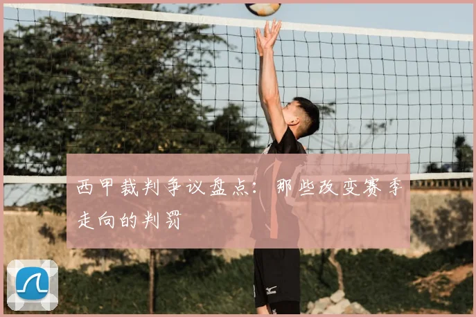 西甲裁判争议盘点:那些改变赛季走向的判罚