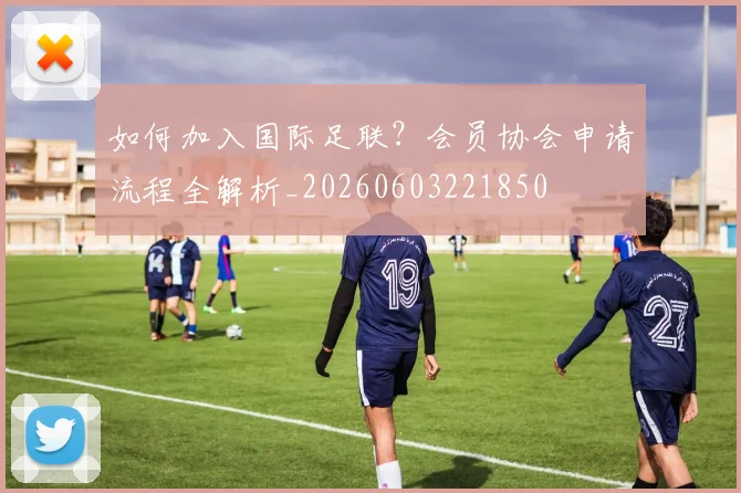 如何加入国际足联？会员协会申请流程全解析_20260603221850