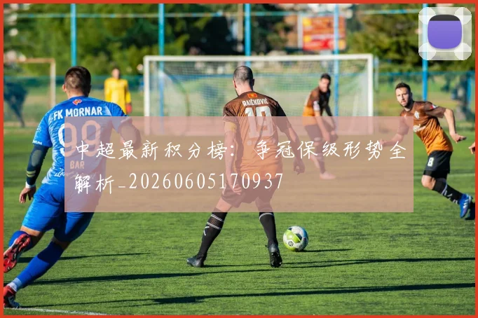 中超最新积分榜:争冠保级形势全解析_20260605170937
