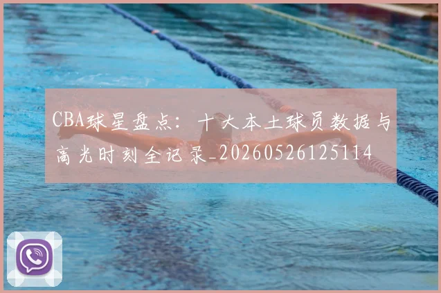 CBA球星盘点：十大本土球员数据与高光时刻全记录_20260526125114