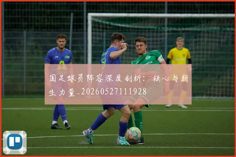 国足球员阵容深度剖析:核心与新生力量_20260527111928