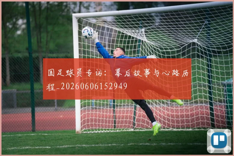 国足球员专访：幕后故事与心路历程_20260606152949