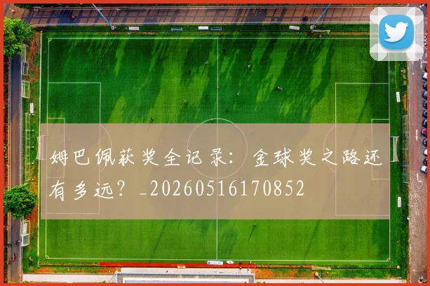 姆巴佩获奖全记录:金球奖之路还有多远?_20260516170852