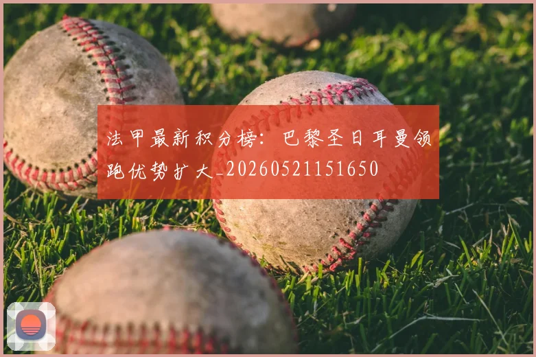 法甲最新积分榜:巴黎圣日耳曼领跑优势扩大_20260521151650