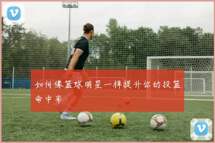 如何像篮球明星一样提升你的投篮命中率