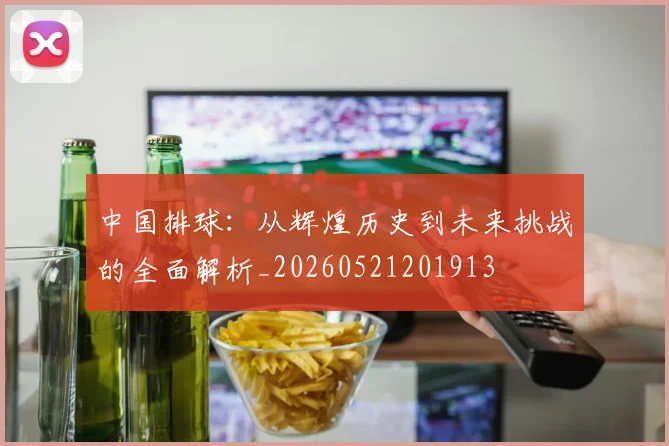 中国排球:从辉煌历史到未来挑战的全面解析_20260521201913