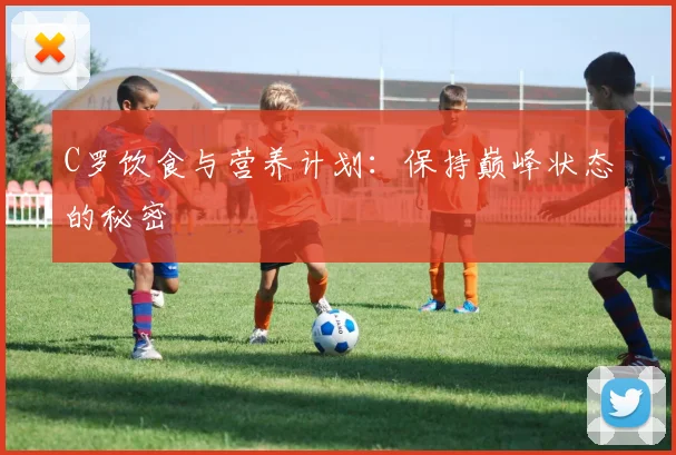 C罗饮食与营养计划：保持巅峰状态的秘密