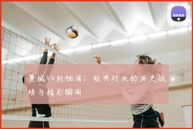曼城vs利物浦：经典对决的历史战绩与精彩瞬间