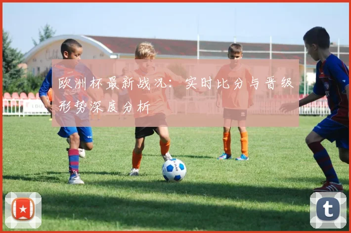 欧洲杯最新战况:实时比分与晋级形势深度分析