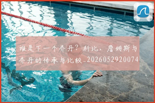 谁是下一个乔丹?科比、詹姆斯与乔丹的传承与比较_20260529200745