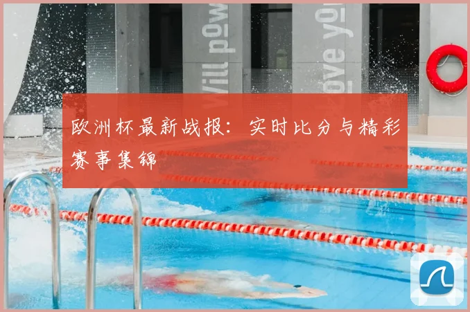 欧洲杯最新战报:实时比分与精彩赛事集锦