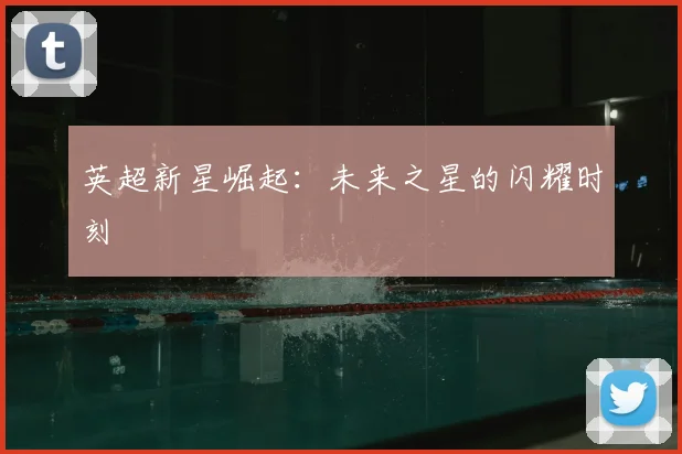 英超新星崛起：未来之星的闪耀时刻