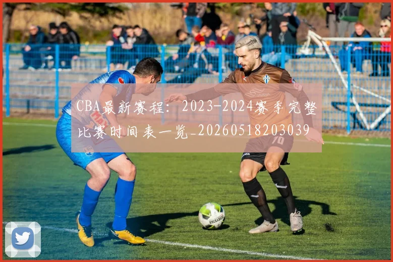 CBA最新赛程：2023-2024赛季完整比赛时间表一览_20260518203039