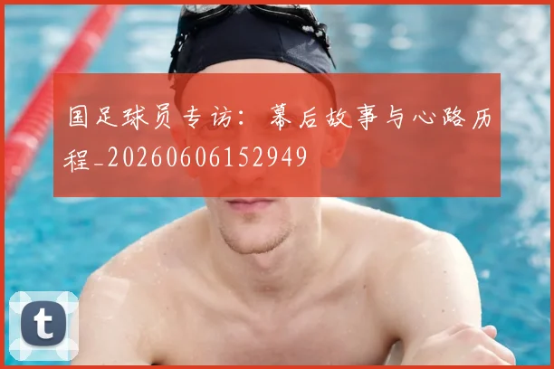 国足球员专访：幕后故事与心路历程_20260606152949