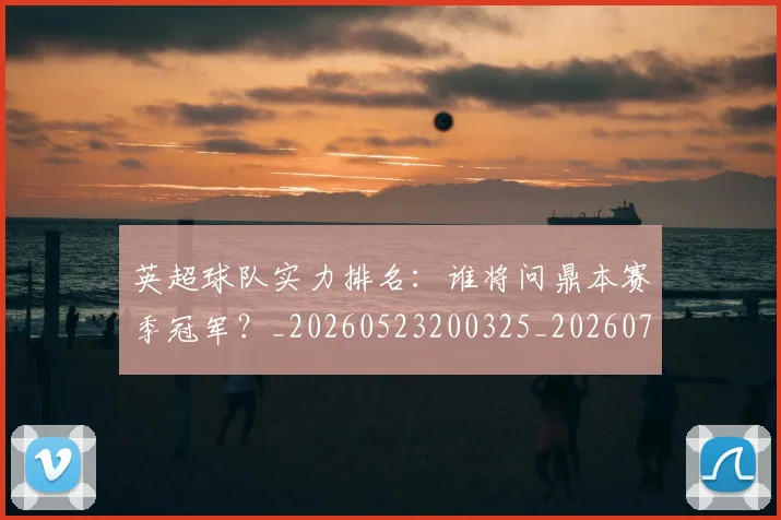 英超球队实力排名:谁将问鼎本赛季冠军?_20260523200325_20260702174321