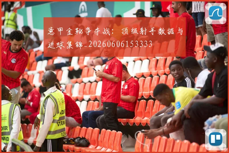 意甲金靴争夺战:顶级射手数据与进球集锦_20260606153333