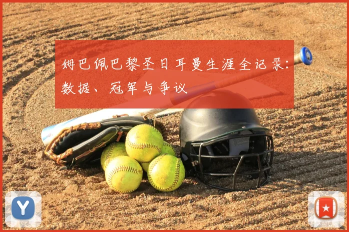 姆巴佩巴黎圣日耳曼生涯全记录：数据、冠军与争议