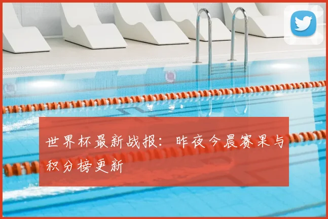 世界杯最新战报:昨夜今晨赛果与积分榜更新