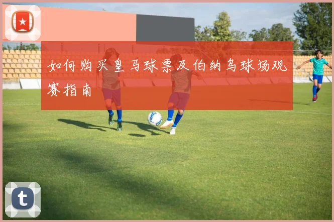 如何购买皇马球票及伯纳乌球场观赛指南