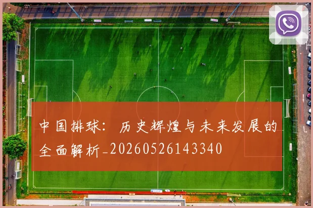 中国排球:历史辉煌与未来发展的全面解析_20260526143340