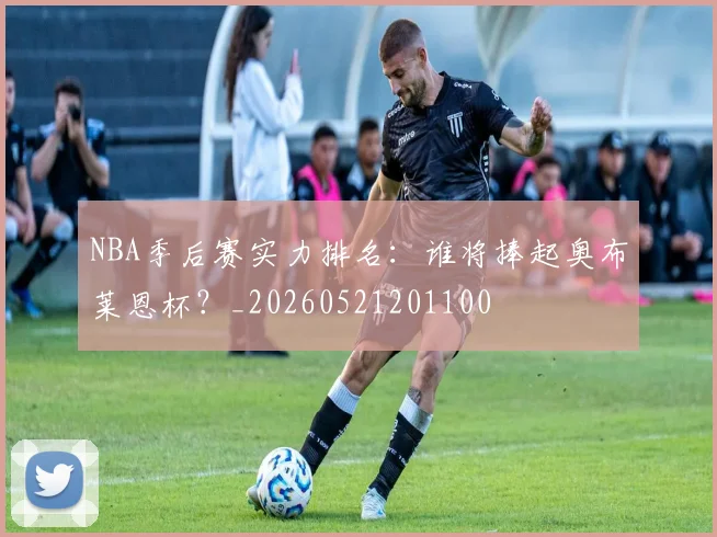 NBA季后赛实力排名:谁将捧起奥布莱恩杯?_20260521201100