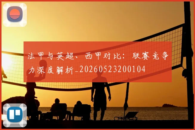 法甲与英超、西甲对比:联赛竞争力深度解析_20260523200104