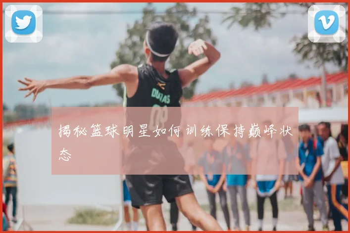 揭秘篮球明星如何训练保持巅峰状态