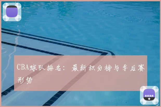 CBA球队排名:最新积分榜与季后赛形势