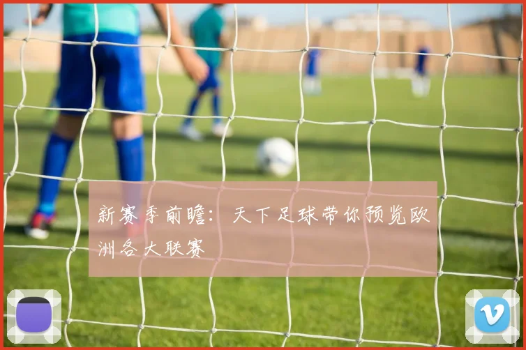 新赛季前瞻：天下足球带你预览欧洲各大联赛