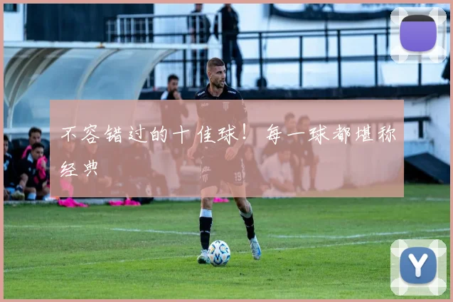 不容错过的十佳球!每一球都堪称经典