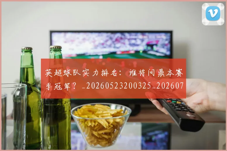 英超球队实力排名:谁将问鼎本赛季冠军?_20260523200325_20260702174321