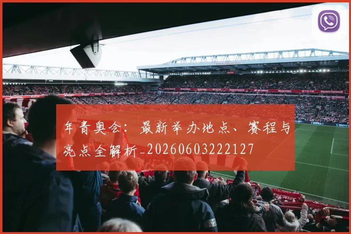 年青奥会：最新举办地点、赛程与亮点全解析_20260603222127