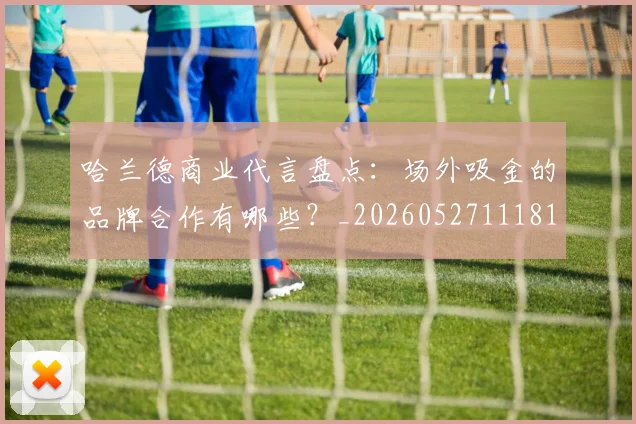 哈兰德商业代言盘点:场外吸金的品牌合作有哪些?_20260527111817