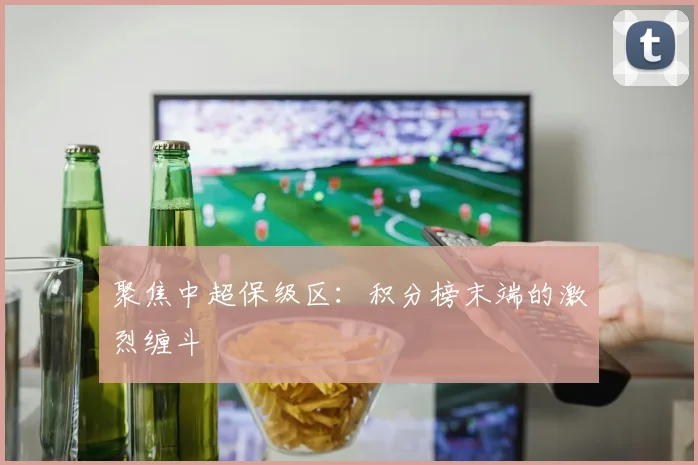 聚焦中超保级区:积分榜末端的激烈缠斗