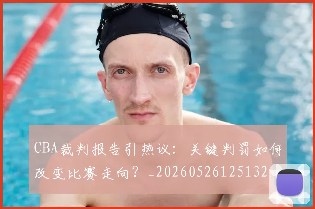 CBA裁判报告引热议:关键判罚如何改变比赛走向?_20260526125132