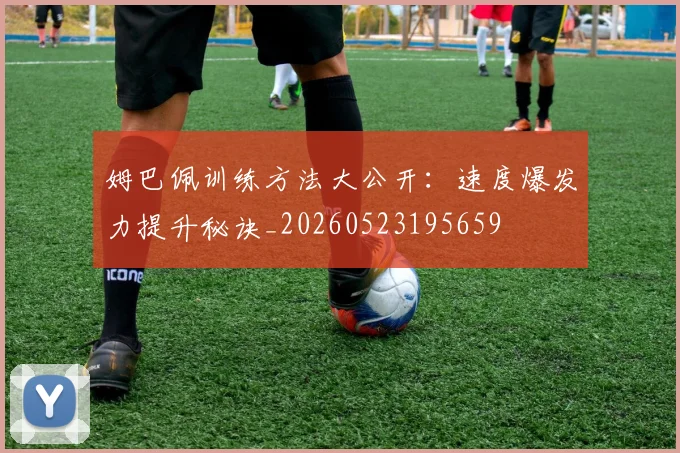 姆巴佩训练方法大公开:速度爆发力提升秘诀_20260523195659