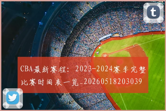 CBA最新赛程：2023-2024赛季完整比赛时间表一览_20260518203039