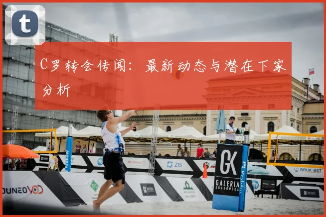 C罗转会传闻：最新动态与潜在下家分析