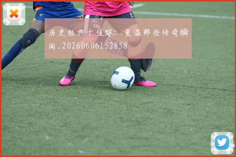 历史经典十佳球:重温那些传奇瞬间_20260606152858